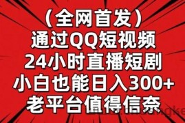 全网首发，通过QQ短视频24小时直播短剧，小白也能日入300+【揭秘】