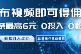 发布视频即可得佣金，一条最高6元，0投入 0粉丝  会发视频就行，月入过W，批量操作收益翻倍【揭秘】