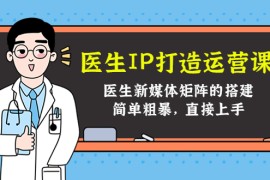 （4320期）医生IP打造运营课，医生新媒体矩阵的搭建，简单粗暴，直接上手