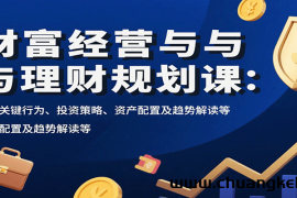财富经营与理财规划课：财富关键行为、投资策略、资产配置及趋势解读等