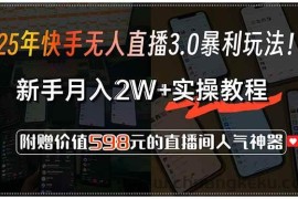 （15335期）25年快手无人直播3.0暴利玩法！，新手月入2W+实操教程，附赠价值598元…