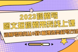 （6785期）2023视频号-图文短视频带货线上课，视频号带货从0到1梳理各类起号方法