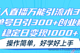 无人直播万能引流术3.0，单号日引300+创业粉，稳定日变现1000+，操作简单