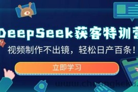 （14461期）DeepSeek获客特训营，视频制作不出镜，轻松日产百条！