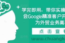 学完即用，带你实操0基础学会Google精准客户开发，成为外贸业务高手