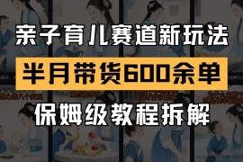 AI亲子育儿赛道新玩法  新号半个月带货600多单 保姆级教程拆解