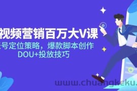 （14920期）短视频营销百万大V课，账号定位策略，爆款脚本创作，DOU+投放技巧