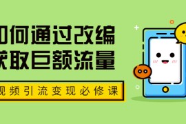 （1773期）七段训练营·如何通过改编获取巨额流量，短视频引流变现必修课（全套课程）