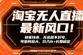 淘宝无人直播最新风口！独家技术，无违规不封号，可矩阵放大，日入1k+长期稳定【揭秘】