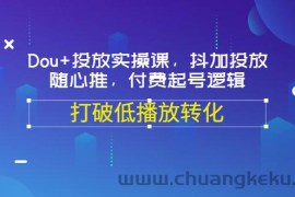 （3179期）Dou+投放实操课，抖加投放，随心推，付费起号逻辑，打破低播放转化