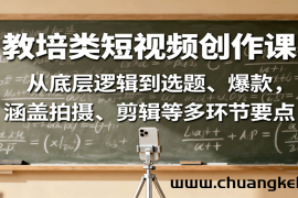 教培类短视频创作课：从底层逻辑到选题、爆款，涵盖拍摄、剪辑等多环节要点