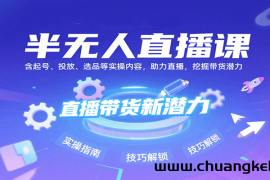 半无人直播课：含起号、投放、选品等实操内容，挖掘直播带货潜力（更新8月）