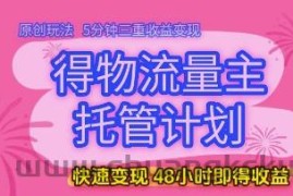 得物流量主托管计划，原创玩法，5分钟三重收益变现，快速变现，48小时即得收益【揭秘】