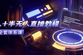 （15015期）无人+半无人直播教程：AI工具+场景搭建，0到1掌握核心技术(6月更新)