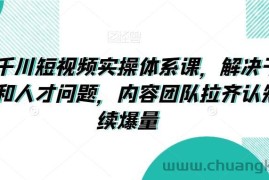 抖音千川短视频实操体系课，解决干川素材和人才问题，内容团队拉齐认知持续爆量