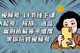 （6967期）视频号·13节线下课，从起号、投放、选品、案例拆解等多维度带你玩转视频号