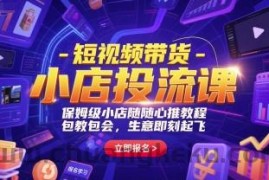 短视频带货-小店投流课，保姆级小店随心推教程，包教包会，生意即刻起飞
