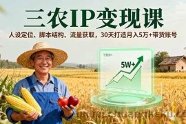 （16044期）三农IP变现课，人设定位、脚本结构、流量获取，30天打造月入5万+带货账号