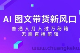 AI图文带货新风口：普通人月入过万秘籍，无需直播剪辑