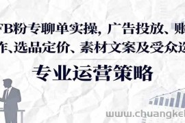 FB粉专聊单实操，广告投放、账号操作、选品定价、素材文案及受众选择