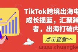 TikTok跨境出海电商人成长摇篮，汇聚跨境强者，出海打破内卷