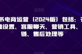 小红书电商运营（2024版）包括：开店、基础设置、客服聊天、营销工具、供应链、售后处理等