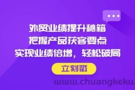（14567期）外贸业绩提升秘籍，把握产品获客要点，实现业绩倍增，轻松破局