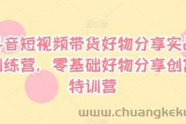 抖音短视频带货好物分享实战训练营，零基础好物分享创富特训营