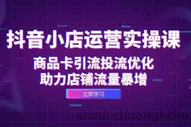 抖音小店运营实操课：商品卡引流投流优化，助力店铺流量暴增