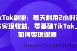 TikTok副业：每天利用2小时在TK实现收益，零基础TikTok上如何变现课程