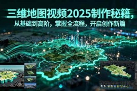 （15983期）三维地图视频2025制作秘籍，从基础到高阶，掌握全流程，开启创作新篇
