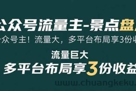 （15553期）公众号流量主-景点盘点 流量巨大 多平台布局享3份收益