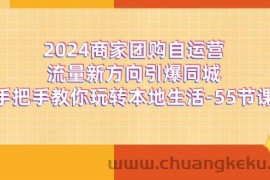 （11655期）2024商家团购-自运营流量新方向引爆同城，手把手教你玩转本地生活-55节课