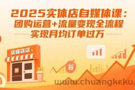 （15921期）2025实体店自媒体课：团购运营+流量变现全流程，实现月均订单过万