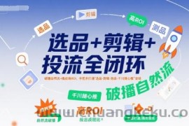 选品+剪辑+投流全闭环，破播自然流+撬动高ROI，手把手打通“选品-剪辑-测品-千川随心推”全链