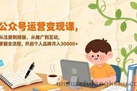 （17067期）公众号运营变现课，从注册到排版、从推广到互动，掌握全流程，开启个人品牌月入30000+