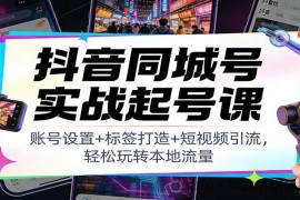 抖音同城号实战起号课：账号设置+标签打造+短视频引流，轻松玩转本地流量
