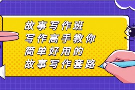 （2365期）故事写作班，写作高手教你简单好用的故事写作套路，让你赚得盆满钵满