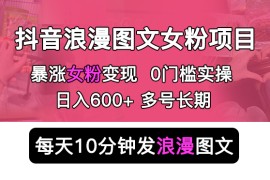 （5814期）抖音浪漫图文暴力涨女粉项目 简单0门槛 每天10分钟发图文 日入600+长期多号