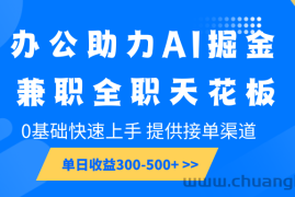 办公助力AI掘金，兼职全职天花板，0基础快速上手，单日收益300-500+