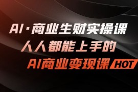 （7135期）AI·商业生财实操课：人人都能上手的AI·商业变现课