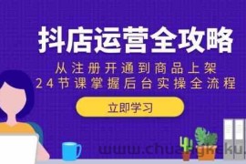抖店运营全攻略：从注册开通到商品上架，24节课掌握后台实操全流程