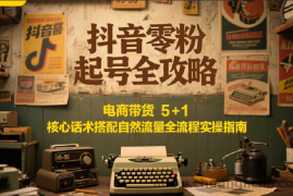 抖音零粉起号全攻略：电商带货 5+1 核心话术搭配自然流量全流程实操指南
