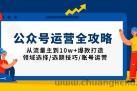 （13996期）公众号运营全攻略：从流量主到10w+爆款打造，领域选择/选题技巧/账号运营