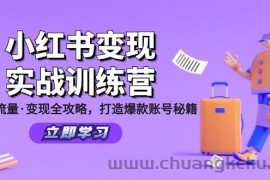 （12216期）小红书变现实战训练营：定位·流量·变现全攻略，打造爆款账号秘籍