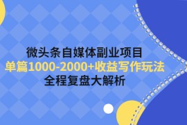 （4235期）微头条自媒体副业项目，单篇1000-2000+收益写作玩法，全程复盘大解析！