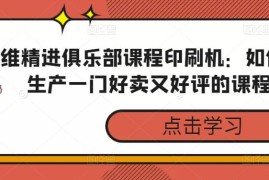 思维精进俱乐部课程印刷机：如何3天生产一门好卖又好评的课程