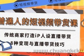 （11498期）普通人的短视频带货课 传统商家打造iP人设直播带货 8种变现与直播带货技巧