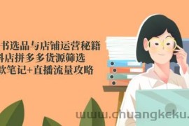 小红书选品与店铺运营秘籍，抖店拼多多货源筛选，爆款笔记+直播流量攻略