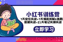 （5724期）小红书训练营：7天定位实战+7天爆款拆解+选题库搭建实战+21天笔记实操实战